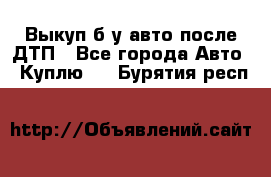 Выкуп б/у авто после ДТП - Все города Авто » Куплю   . Бурятия респ.